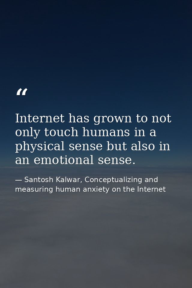 Internet has grown to not only touch humans in a physical sense but also in an emotional sense. — Santosh Kalwar, Conceptualizing and measuring human anxiety on the Internet