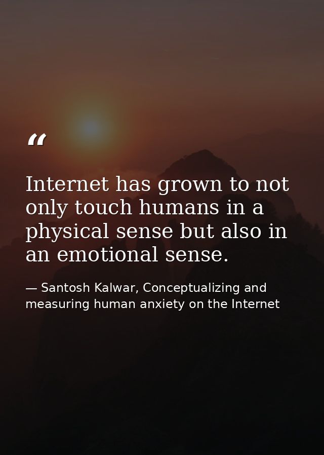 Internet has grown to not only touch humans in a physical sense but also in an emotional sense. — Santosh Kalwar, Conceptualizing and measuring human anxiety on the Internet