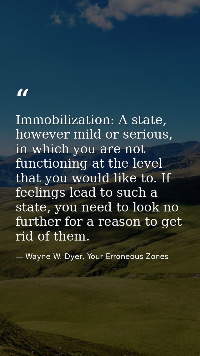 Immobilization: A state, however mild or serious, in which you are not functioning at the level that you would like to.  — Wayne W. Dyer, Your Erroneous Zones