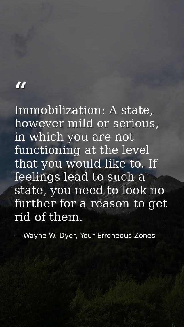 Immobilization: A state, however mild or serious, in which you are not functioning at the level that you would like to.  — Wayne W. Dyer, Your Erroneous Zones