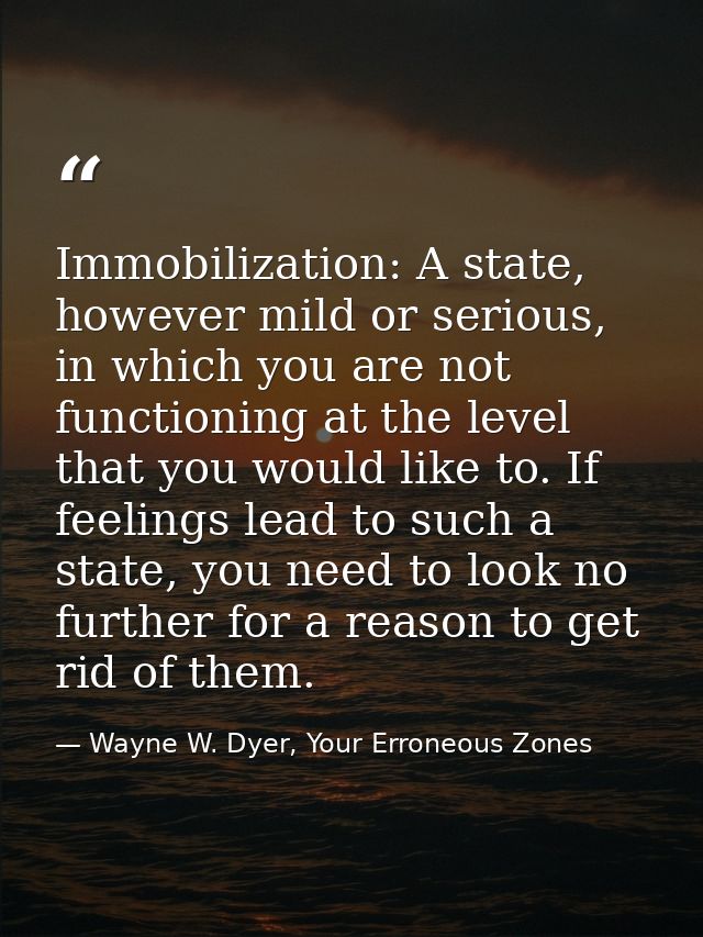 Immobilization: A state, however mild or serious, in which you are not functioning at the level that you would like to.  — Wayne W. Dyer, Your Erroneous Zones