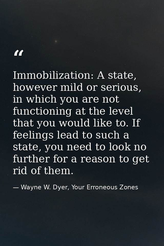 Immobilization: A state, however mild or serious, in which you are not functioning at the level that you would like to.  — Wayne W. Dyer, Your Erroneous Zones