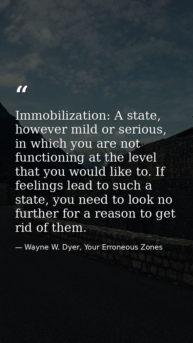 Immobilization: A state, however mild or serious, in which you are not functioning at the level that you would like to.  — Wayne W. Dyer, Your Erroneous Zones