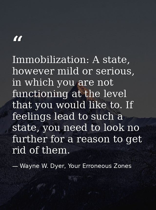 Immobilization: A state, however mild or serious, in which you are not functioning at the level that you would like to.  — Wayne W. Dyer, Your Erroneous Zones
