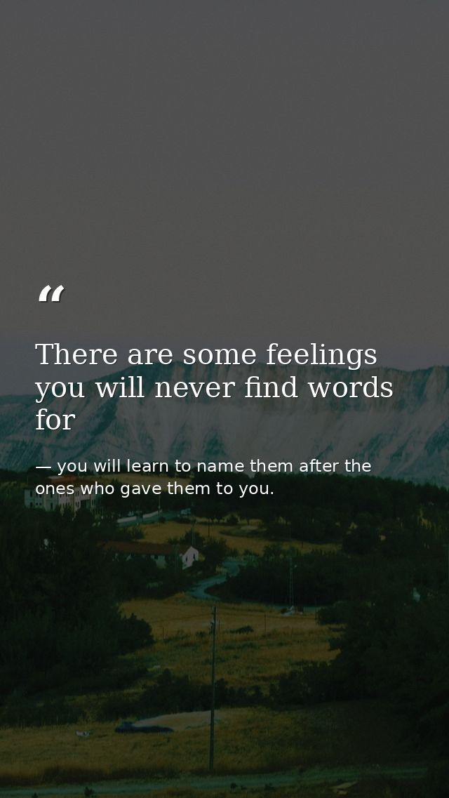 There are some feelings you will never find words for — you will learn to name them after the ones who gave them to you.