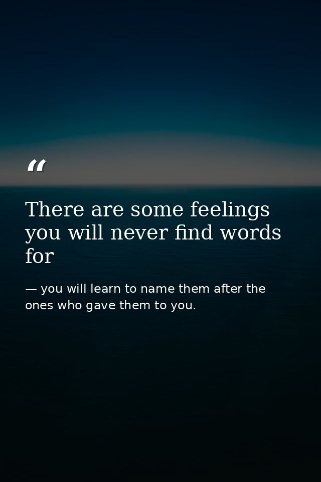There are some feelings you will never find words for — you will learn to name them after the ones who gave them to you.