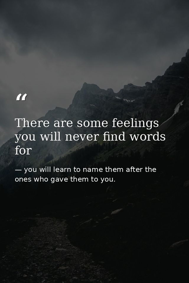 There are some feelings you will never find words for — you will learn to name them after the ones who gave them to you.