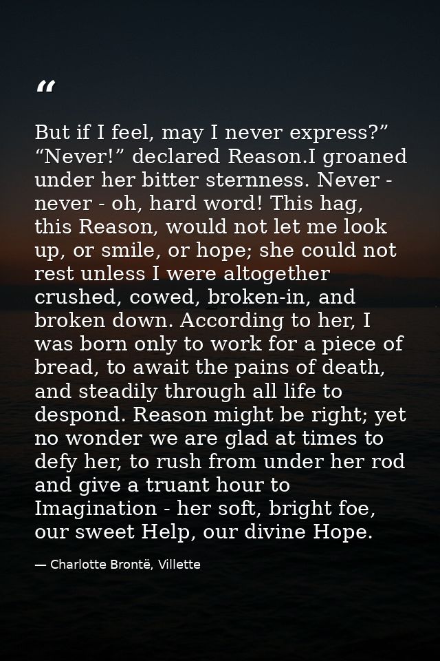 But if I feel, may I never express?” “Never!” declared Reason.I groaned under her bitter sternness. Never - never - oh,  — Charlotte Brontë, Villette