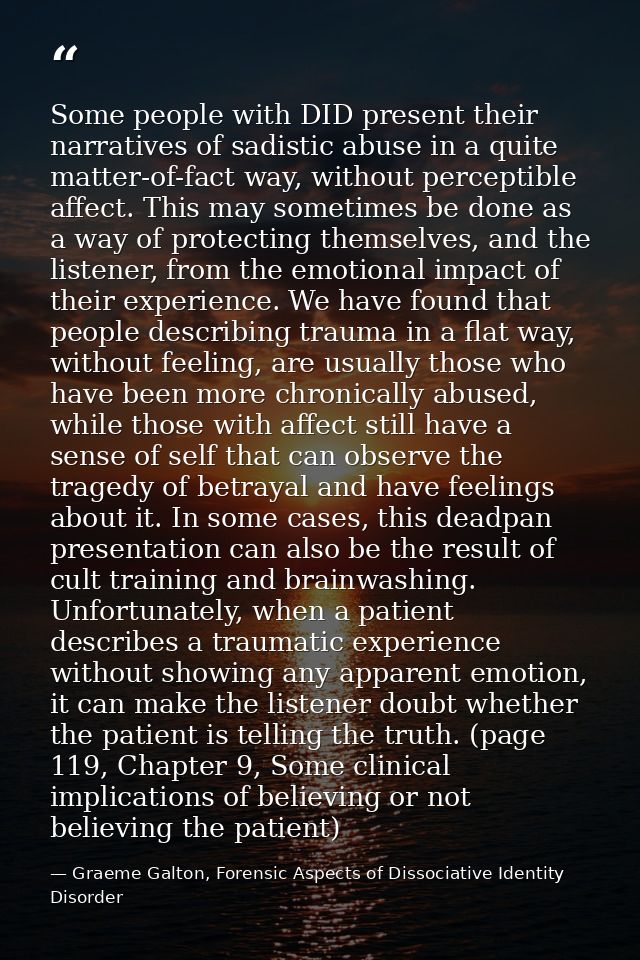 Some people with DID present their narratives of sadistic abuse in a quite matter-of-fact way, without perceptible affec — Graeme Galton, Forensic Aspects of Dissociative Identity Disorder