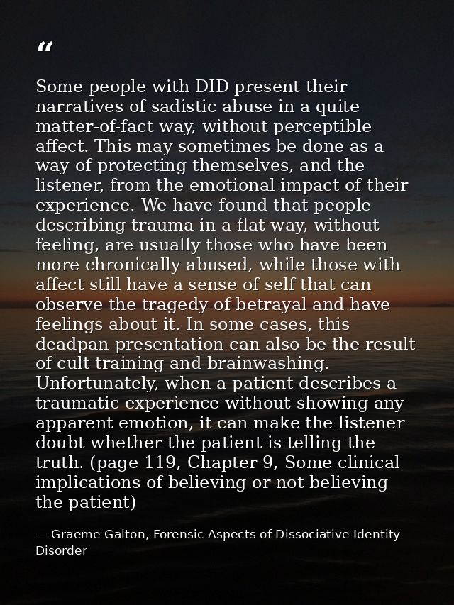 Some people with DID present their narratives of sadistic abuse in a quite matter-of-fact way, without perceptible affec — Graeme Galton, Forensic Aspects of Dissociative Identity Disorder