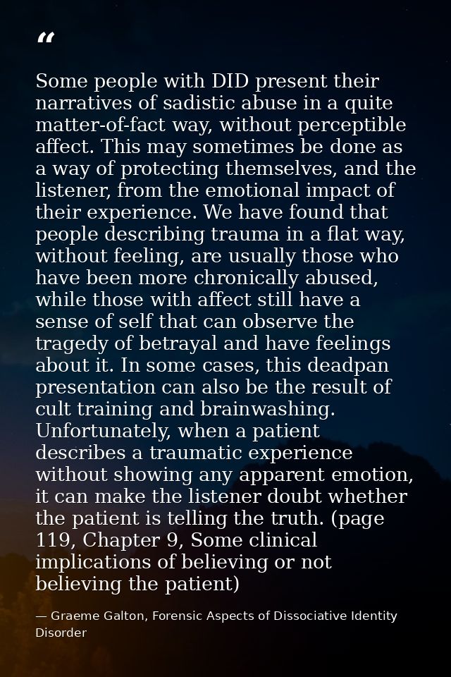 Some people with DID present their narratives of sadistic abuse in a quite matter-of-fact way, without perceptible affec — Graeme Galton, Forensic Aspects of Dissociative Identity Disorder