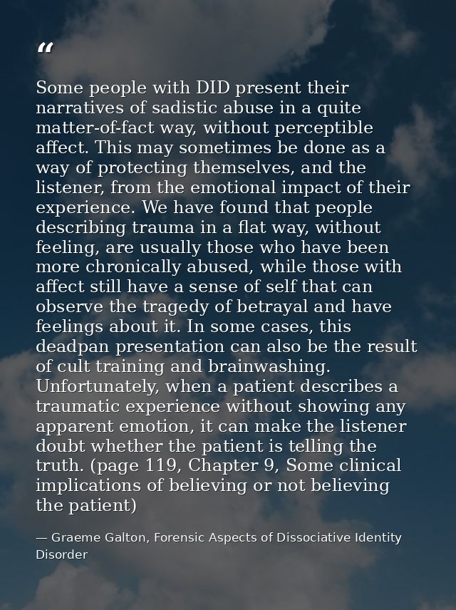 Some people with DID present their narratives of sadistic abuse in a quite matter-of-fact way, without perceptible affec — Graeme Galton, Forensic Aspects of Dissociative Identity Disorder
