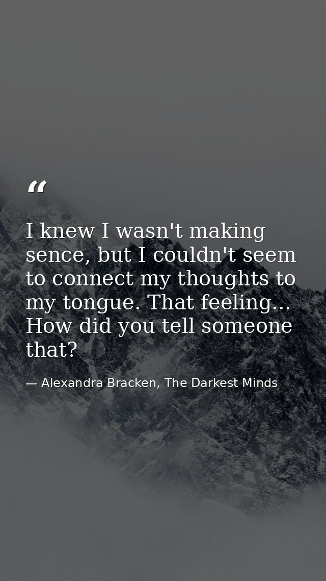 I knew I wasn't making sence, but I couldn't seem to connect my thoughts to my tongue. That feeling... How did you tell  — Alexandra Bracken, The Darkest Minds