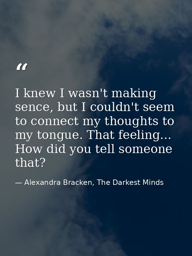 I knew I wasn't making sence, but I couldn't seem to connect my thoughts to my tongue. That feeling... How did you tell  — Alexandra Bracken, The Darkest Minds