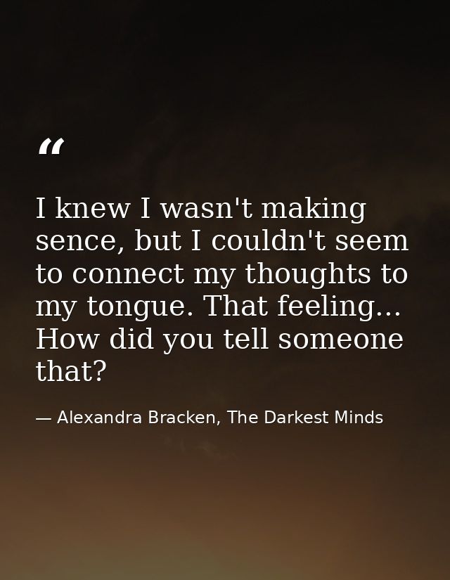 I knew I wasn't making sence, but I couldn't seem to connect my thoughts to my tongue. That feeling... How did you tell  — Alexandra Bracken, The Darkest Minds