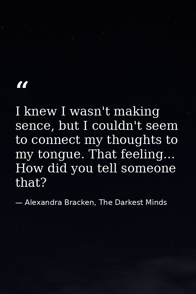 I knew I wasn't making sence, but I couldn't seem to connect my thoughts to my tongue. That feeling... How did you tell  — Alexandra Bracken, The Darkest Minds