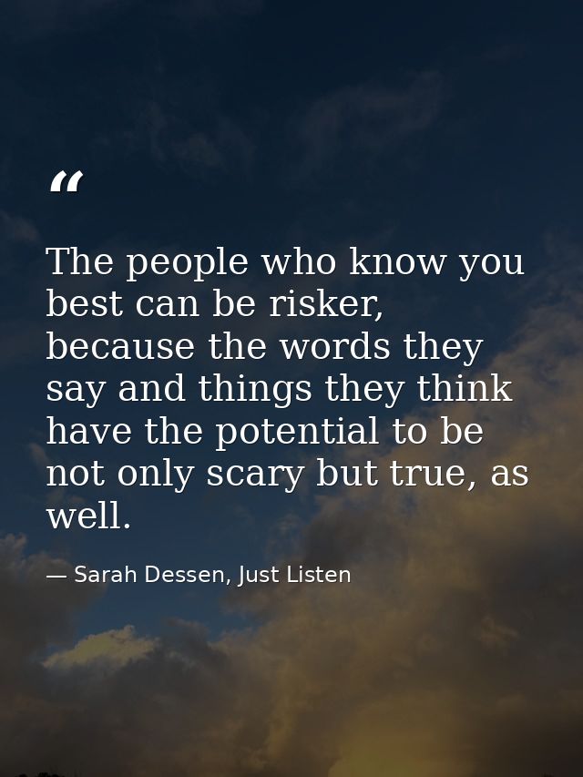 The people who know you best can be risker, because the words they say and things they think have the potential to be no — Sarah Dessen, Just Listen