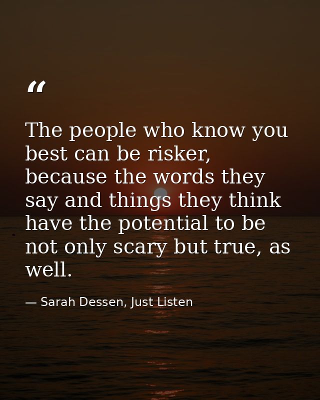 The people who know you best can be risker, because the words they say and things they think have the potential to be no — Sarah Dessen, Just Listen