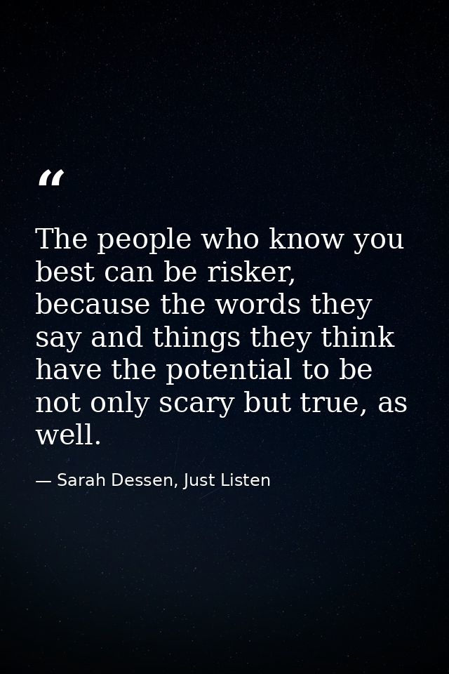 The people who know you best can be risker, because the words they say and things they think have the potential to be no — Sarah Dessen, Just Listen
