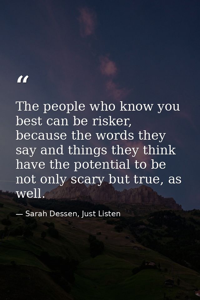 The people who know you best can be risker, because the words they say and things they think have the potential to be no — Sarah Dessen, Just Listen