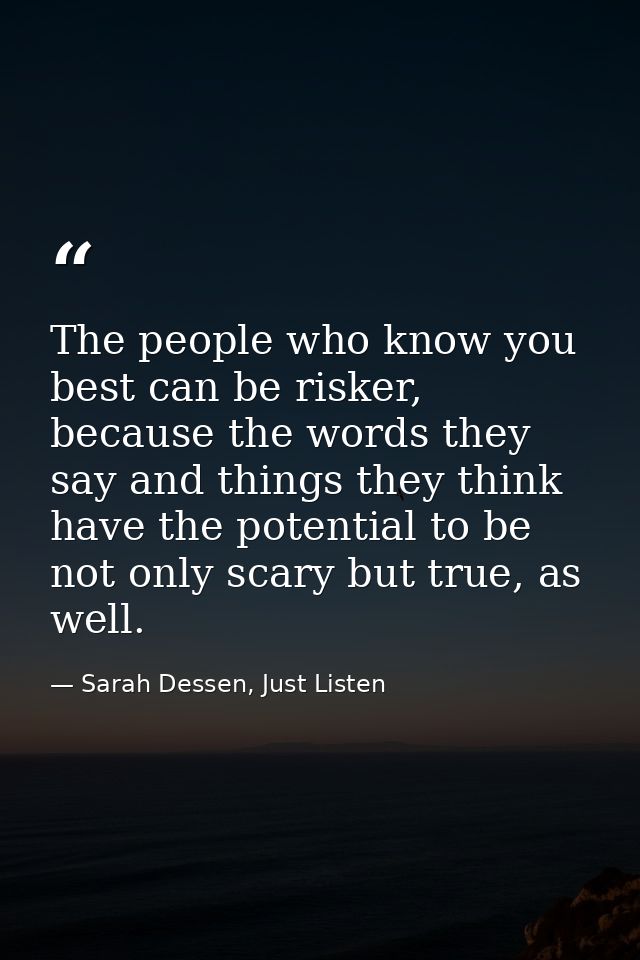 The people who know you best can be risker, because the words they say and things they think have the potential to be no — Sarah Dessen, Just Listen
