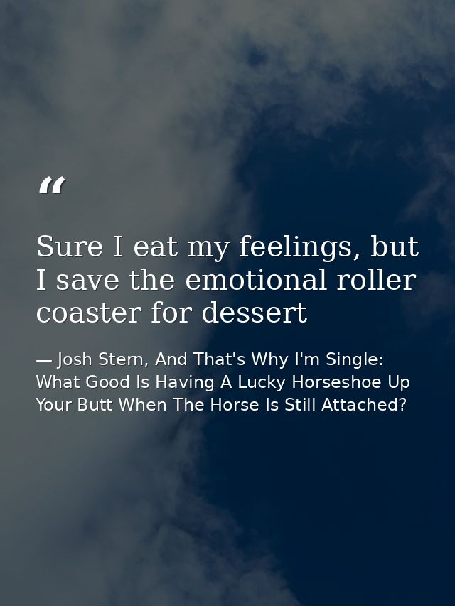 Sure I eat my feelings, but I save the emotional roller coaster for dessert — Josh Stern, And That's Why I'm Single: What Good Is Having A Lucky Horseshoe Up Your Butt When The Horse Is Still Attached?