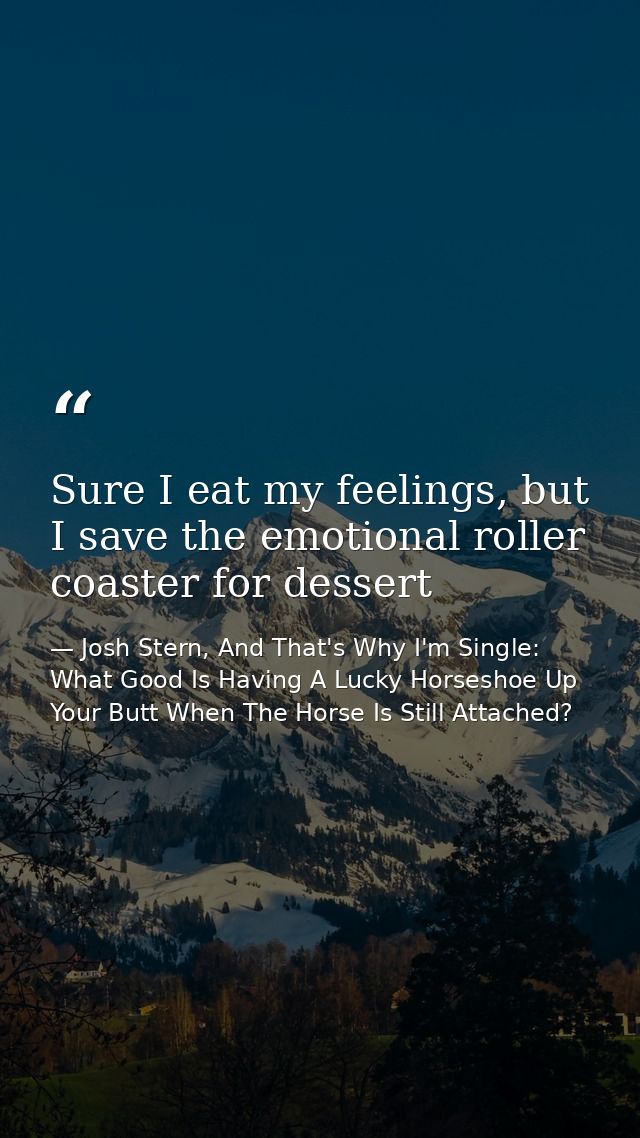 Sure I eat my feelings, but I save the emotional roller coaster for dessert — Josh Stern, And That's Why I'm Single: What Good Is Having A Lucky Horseshoe Up Your Butt When The Horse Is Still Attached?
