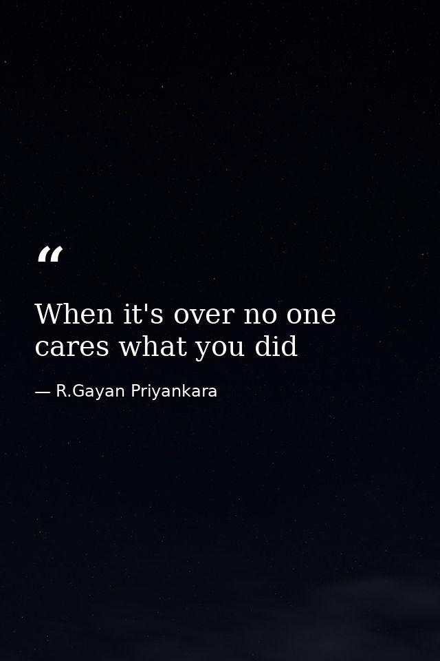 When it's over no one cares what you did — R.Gayan Priyankara