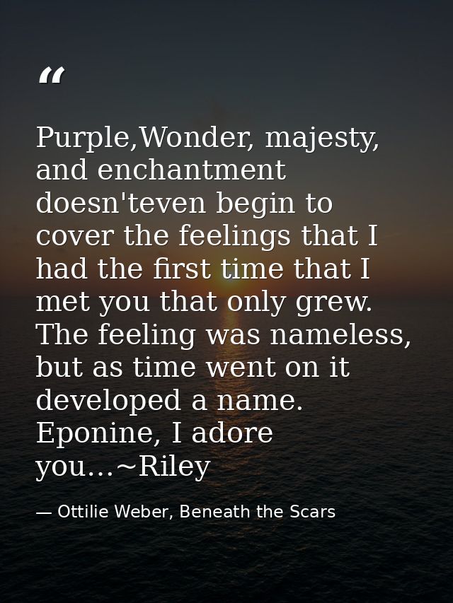 Purple,Wonder, majesty, and enchantment doesn'teven begin to cover the feelings that I had the first time that I met you — Ottilie Weber, Beneath the Scars