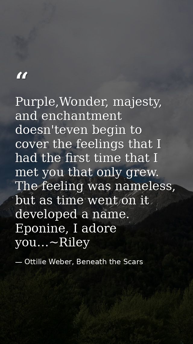 Purple,Wonder, majesty, and enchantment doesn'teven begin to cover the feelings that I had the first time that I met you — Ottilie Weber, Beneath the Scars