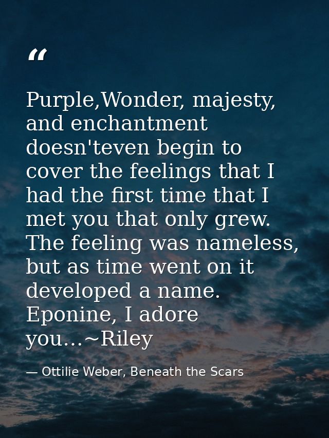 Purple,Wonder, majesty, and enchantment doesn'teven begin to cover the feelings that I had the first time that I met you — Ottilie Weber, Beneath the Scars