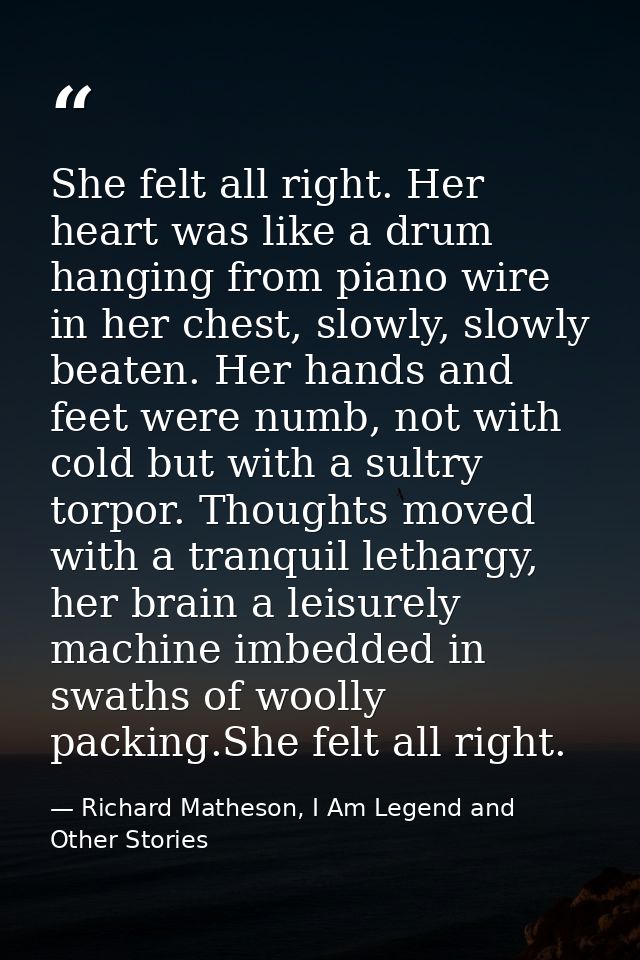 She felt all right. Her heart was like a drum hanging from piano wire in her chest, slowly, slowly beaten. Her hands and — Richard Matheson, I Am Legend and Other Stories