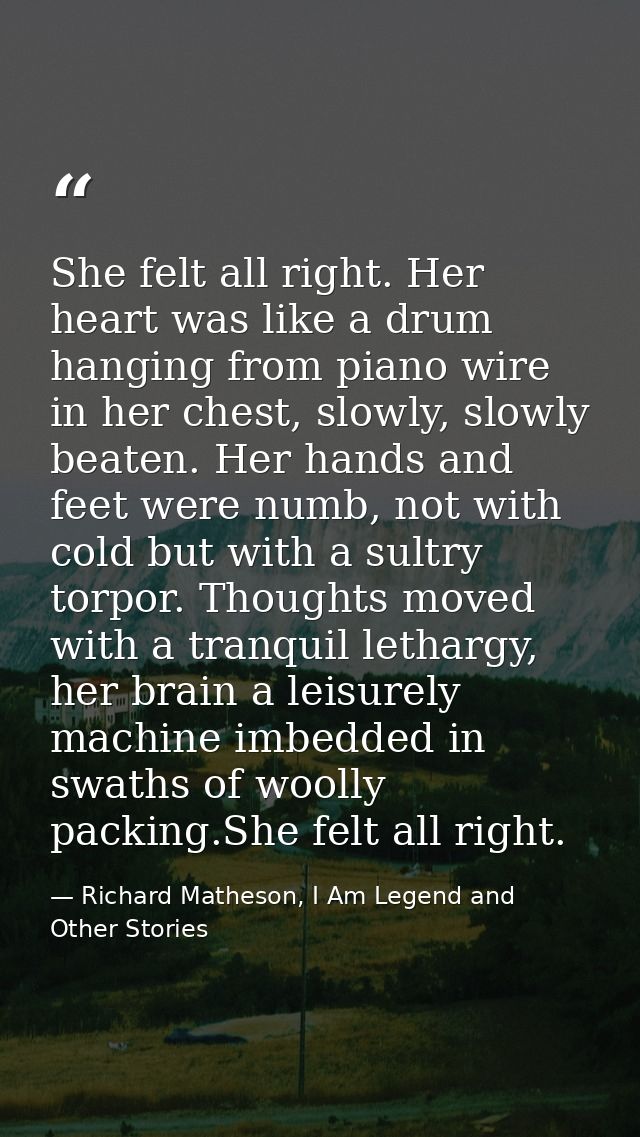 She felt all right. Her heart was like a drum hanging from piano wire in her chest, slowly, slowly beaten. Her hands and — Richard Matheson, I Am Legend and Other Stories