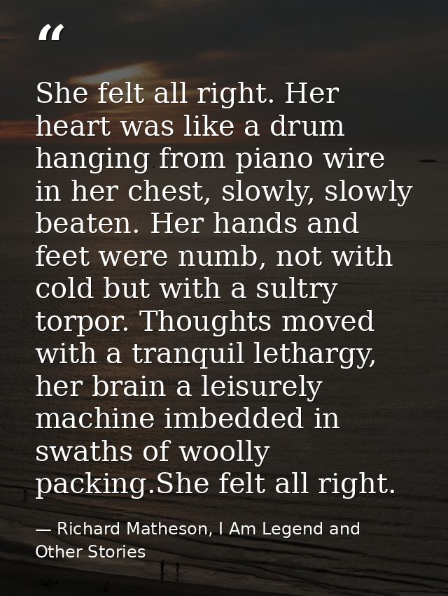 She felt all right. Her heart was like a drum hanging from piano wire in her chest, slowly, slowly beaten. Her hands and — Richard Matheson, I Am Legend and Other Stories