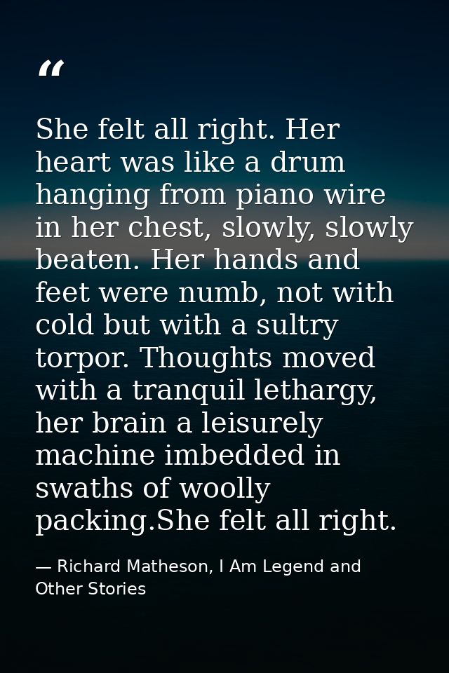 She felt all right. Her heart was like a drum hanging from piano wire in her chest, slowly, slowly beaten. Her hands and — Richard Matheson, I Am Legend and Other Stories