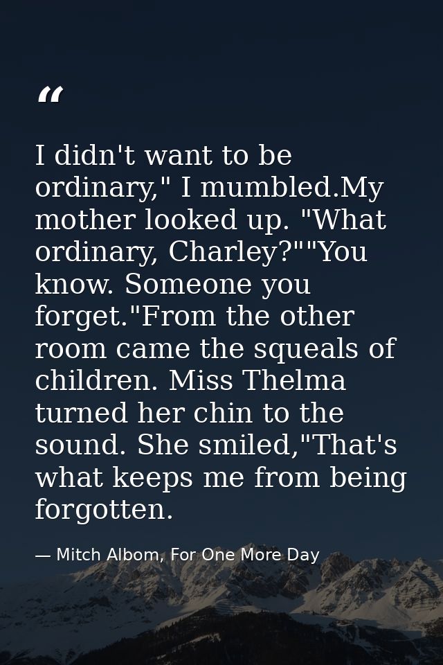 I didn't want to be ordinary," I mumbled.My mother looked up. "What ordinary, Charley?""You know. Someone you forget."Fr — Mitch Albom, For One More Day