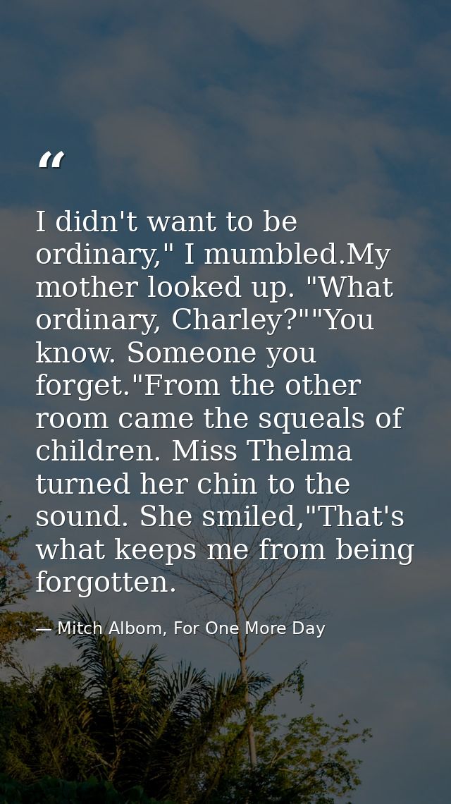 I didn't want to be ordinary," I mumbled.My mother looked up. "What ordinary, Charley?""You know. Someone you forget."Fr — Mitch Albom, For One More Day