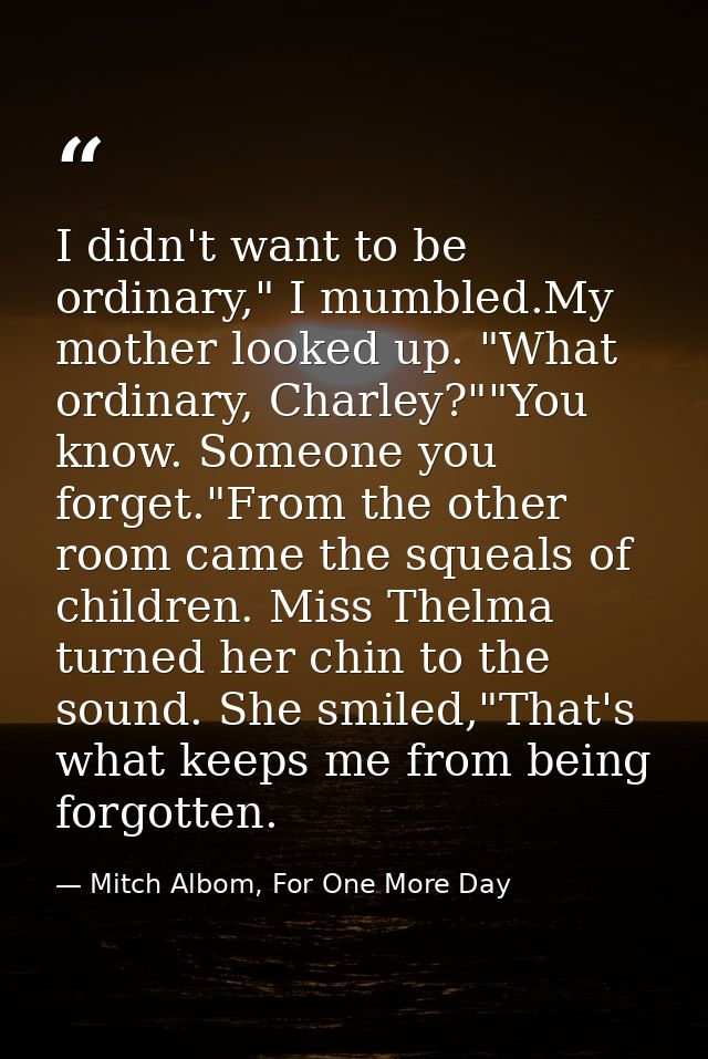 I didn't want to be ordinary," I mumbled.My mother looked up. "What ordinary, Charley?""You know. Someone you forget."Fr — Mitch Albom, For One More Day