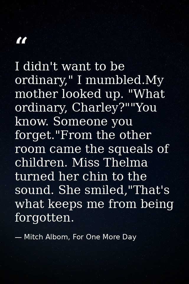 I didn't want to be ordinary," I mumbled.My mother looked up. "What ordinary, Charley?""You know. Someone you forget."Fr — Mitch Albom, For One More Day