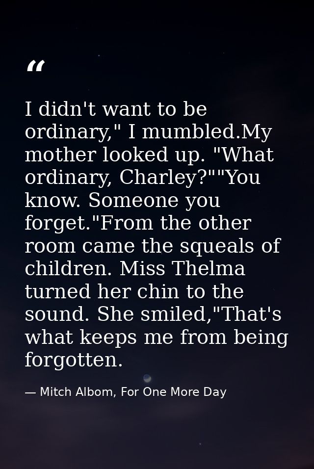 I didn't want to be ordinary," I mumbled.My mother looked up. "What ordinary, Charley?""You know. Someone you forget."Fr — Mitch Albom, For One More Day