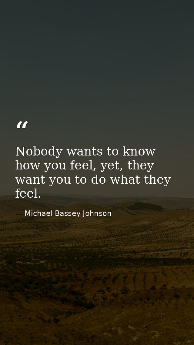 Nobody wants to know how you feel, yet, they want you to do what they feel. — Michael Bassey Johnson