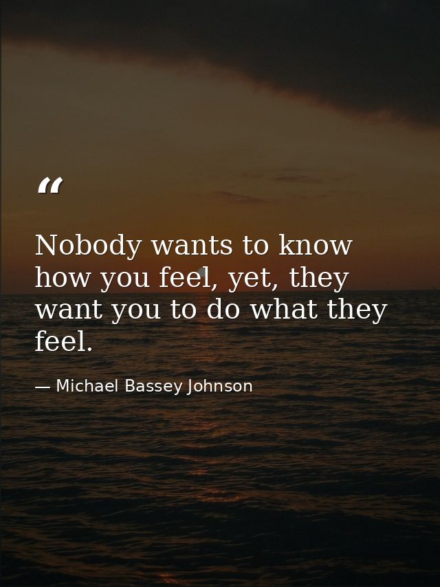 Nobody wants to know how you feel, yet, they want you to do what they feel. — Michael Bassey Johnson
