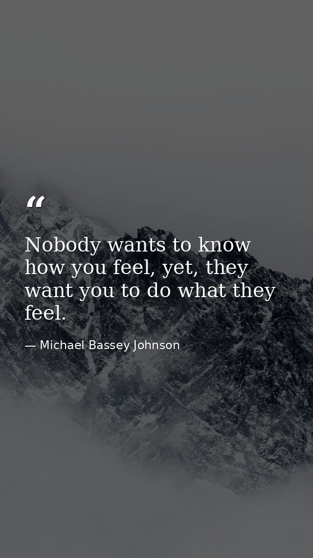 Nobody wants to know how you feel, yet, they want you to do what they feel. — Michael Bassey Johnson