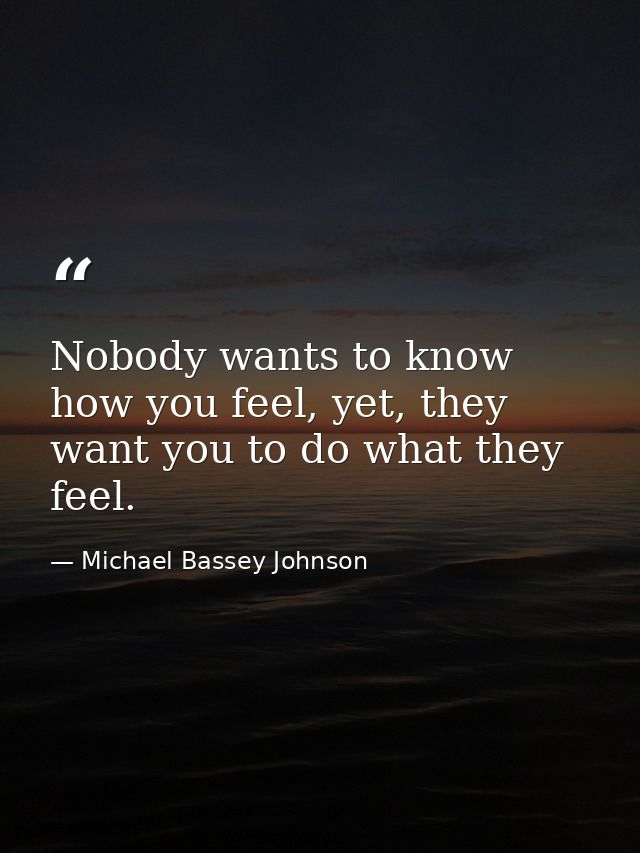 Nobody wants to know how you feel, yet, they want you to do what they feel. — Michael Bassey Johnson
