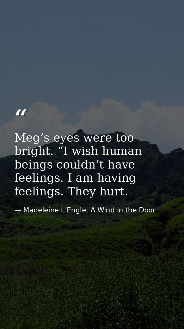 Meg’s eyes were too bright. “I wish human beings couldn’t have feelings. I am having feelings. They hurt. — Madeleine L'Engle, A Wind in the Door