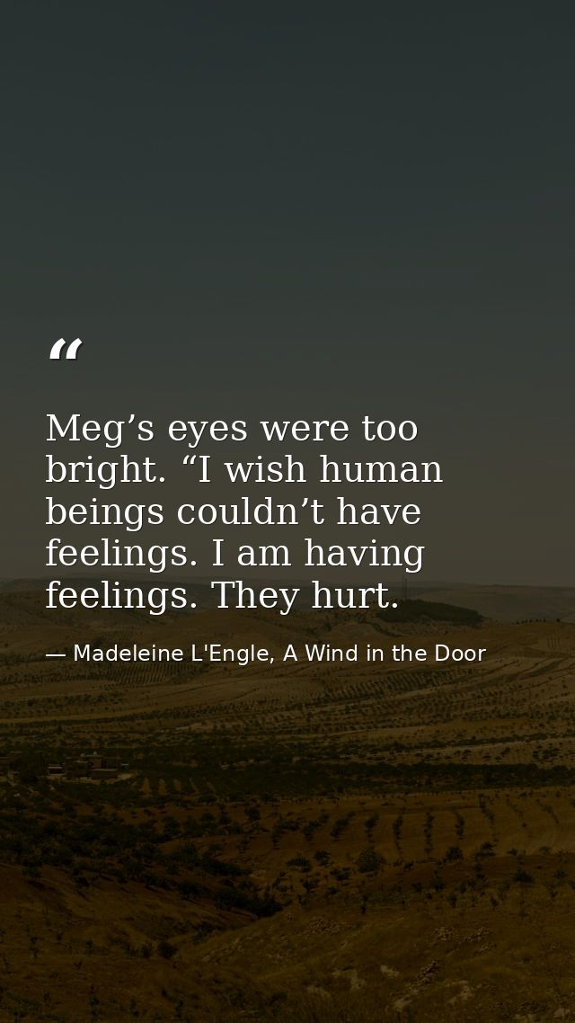 Meg’s eyes were too bright. “I wish human beings couldn’t have feelings. I am having feelings. They hurt. — Madeleine L'Engle, A Wind in the Door