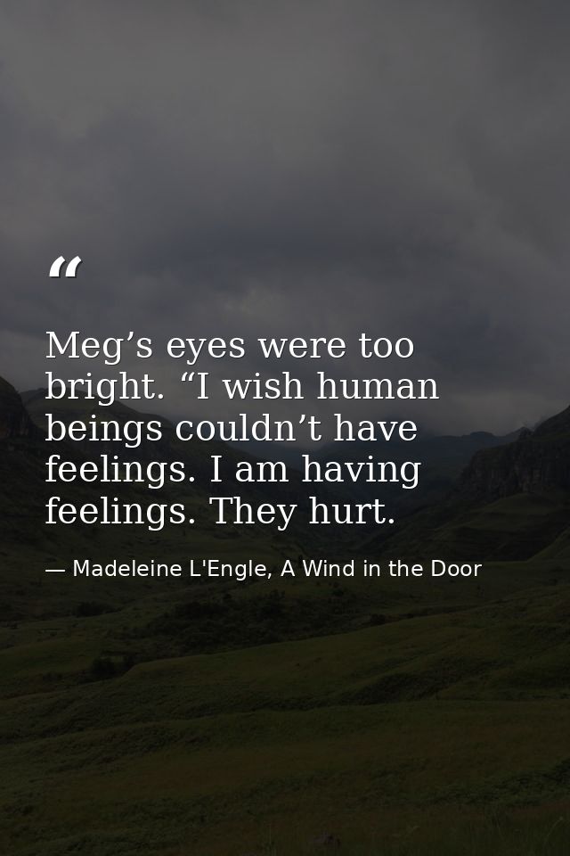 Meg’s eyes were too bright. “I wish human beings couldn’t have feelings. I am having feelings. They hurt. — Madeleine L'Engle, A Wind in the Door