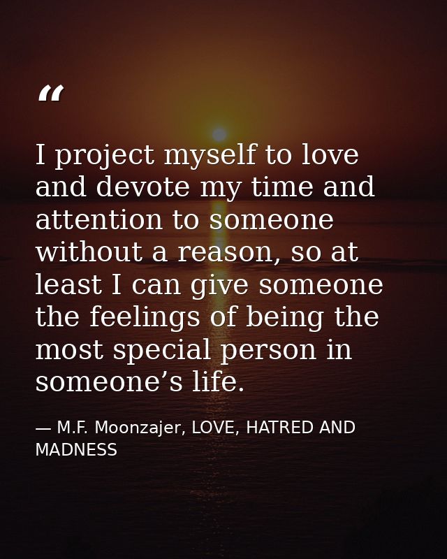 I project myself to love and devote my time and attention to someone without a reason, so at least I can give someone th — M.F. Moonzajer, LOVE, HATRED AND MADNESS