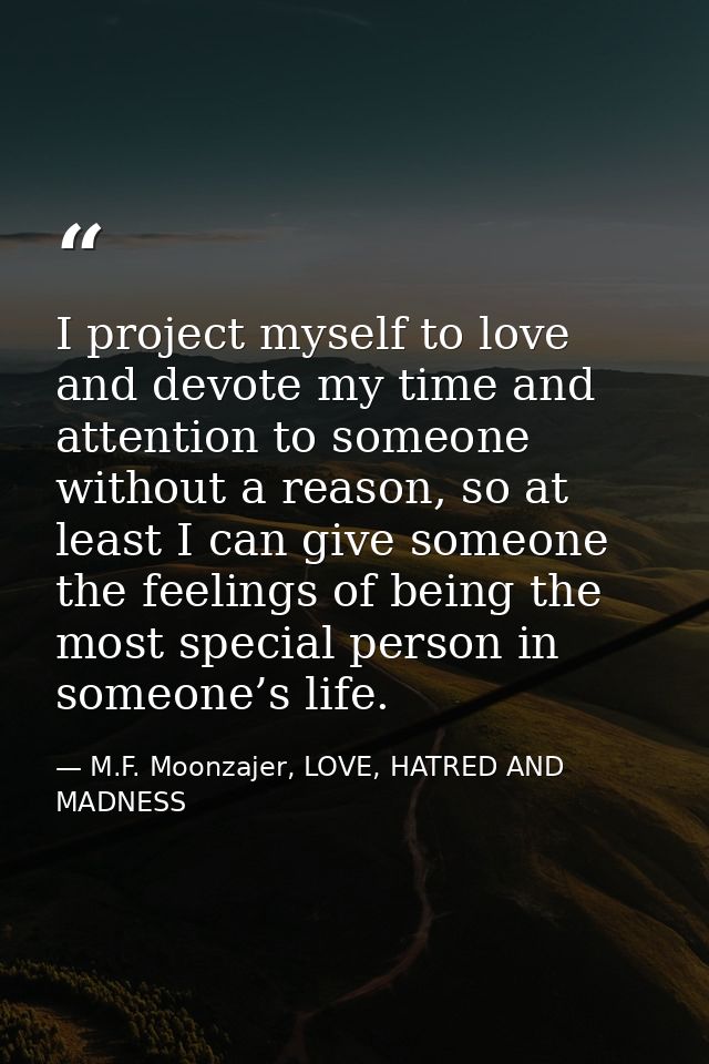 I project myself to love and devote my time and attention to someone without a reason, so at least I can give someone th — M.F. Moonzajer, LOVE, HATRED AND MADNESS