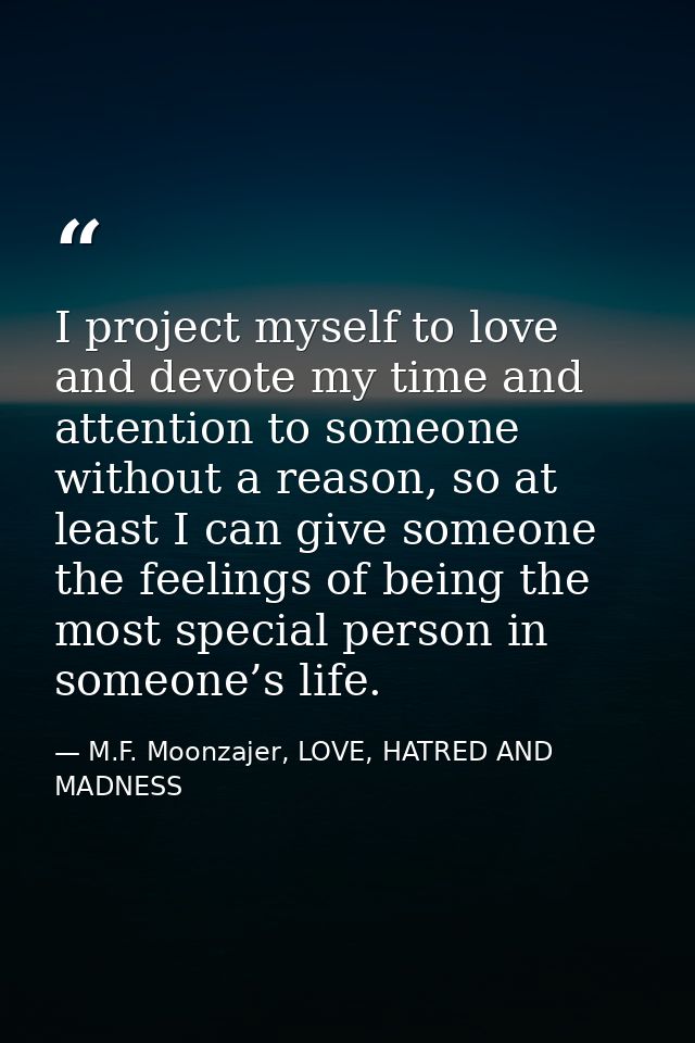 I project myself to love and devote my time and attention to someone without a reason, so at least I can give someone th — M.F. Moonzajer, LOVE, HATRED AND MADNESS